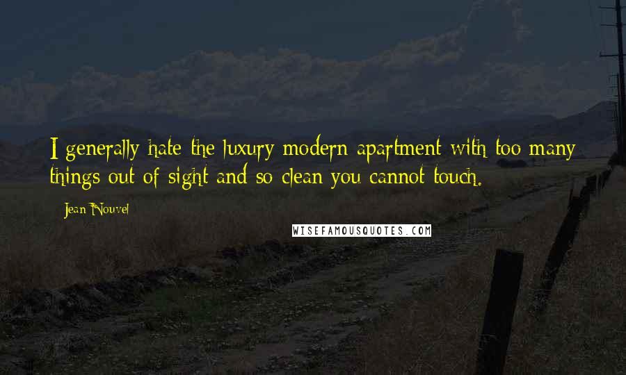Jean Nouvel Quotes: I generally hate the luxury modern apartment with too many things out of sight and so clean you cannot touch.