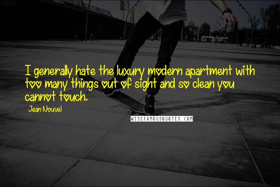 Jean Nouvel Quotes: I generally hate the luxury modern apartment with too many things out of sight and so clean you cannot touch.