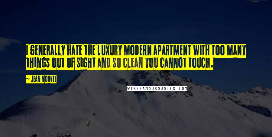 Jean Nouvel Quotes: I generally hate the luxury modern apartment with too many things out of sight and so clean you cannot touch.
