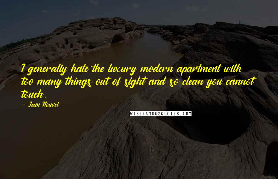 Jean Nouvel Quotes: I generally hate the luxury modern apartment with too many things out of sight and so clean you cannot touch.