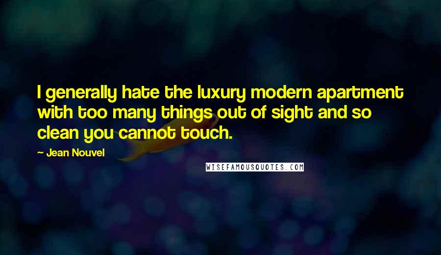 Jean Nouvel Quotes: I generally hate the luxury modern apartment with too many things out of sight and so clean you cannot touch.