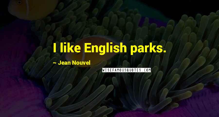Jean Nouvel Quotes: I like English parks.