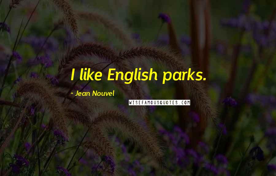 Jean Nouvel Quotes: I like English parks.