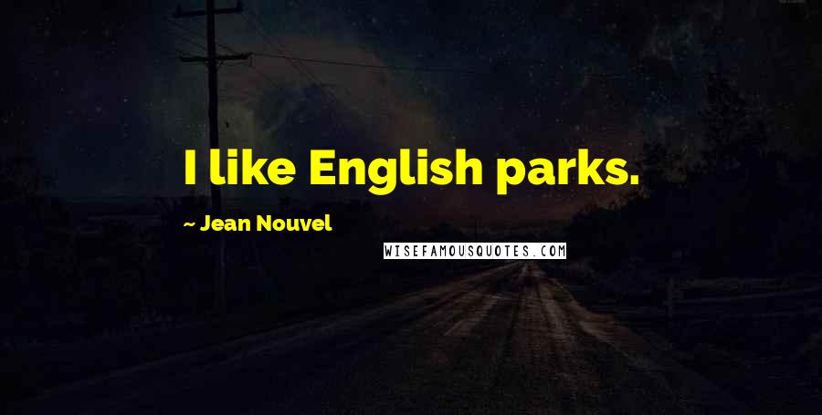 Jean Nouvel Quotes: I like English parks.