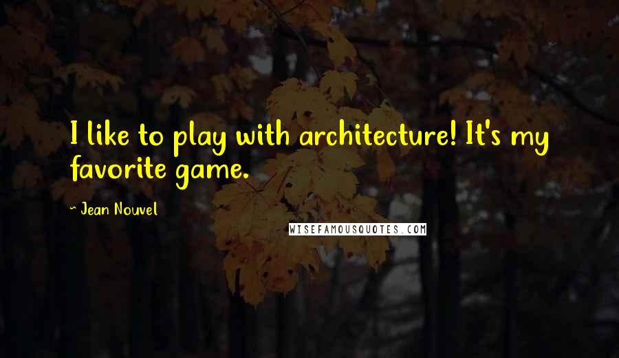 Jean Nouvel Quotes: I like to play with architecture! It's my favorite game.