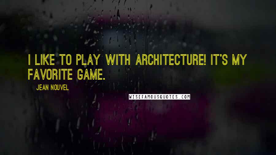 Jean Nouvel Quotes: I like to play with architecture! It's my favorite game.