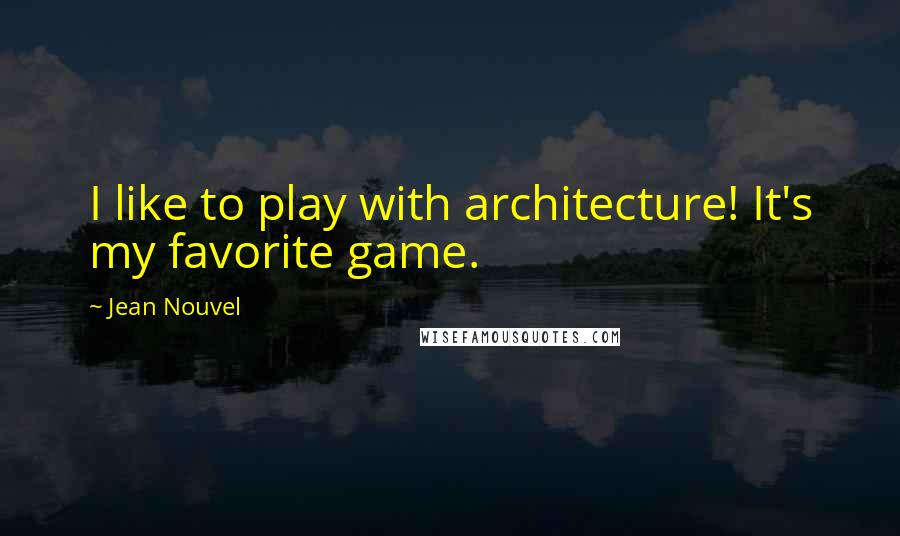 Jean Nouvel Quotes: I like to play with architecture! It's my favorite game.