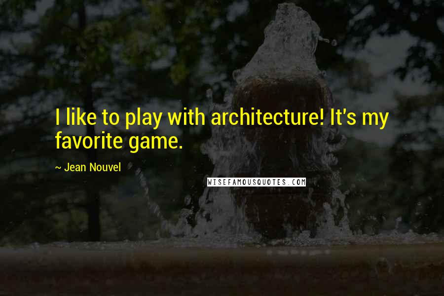 Jean Nouvel Quotes: I like to play with architecture! It's my favorite game.
