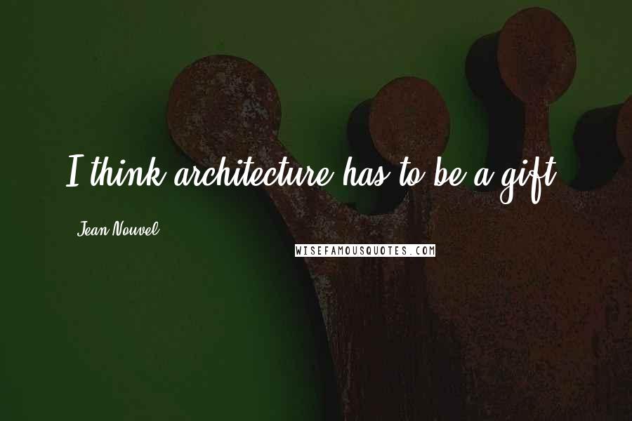 Jean Nouvel Quotes: I think architecture has to be a gift.