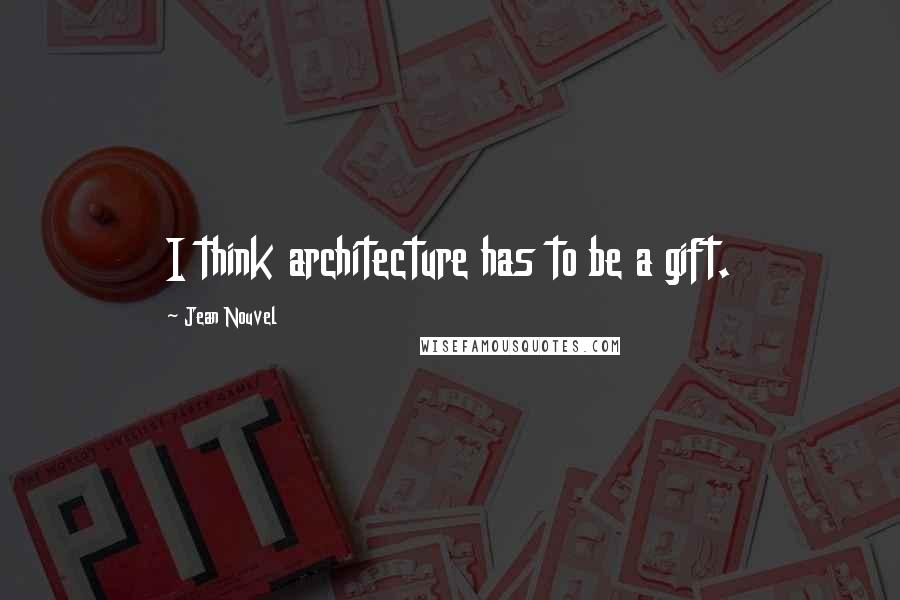 Jean Nouvel Quotes: I think architecture has to be a gift.