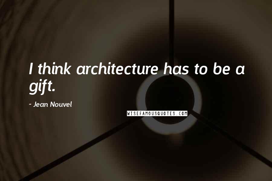 Jean Nouvel Quotes: I think architecture has to be a gift.