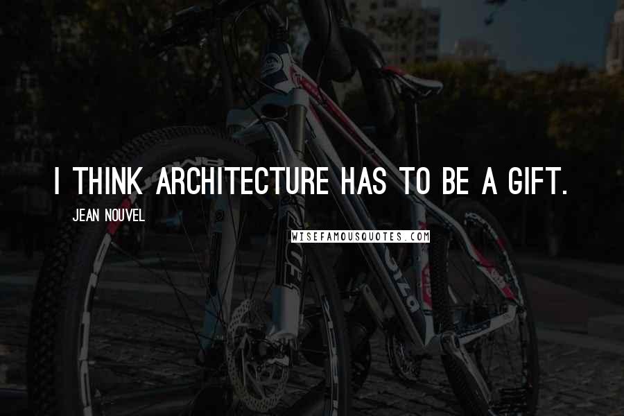 Jean Nouvel Quotes: I think architecture has to be a gift.