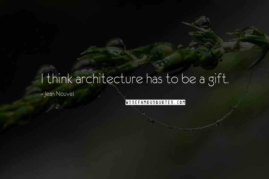 Jean Nouvel Quotes: I think architecture has to be a gift.