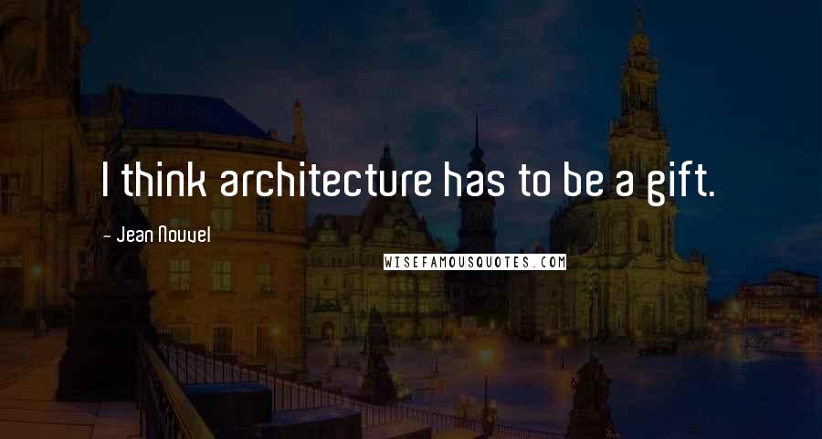Jean Nouvel Quotes: I think architecture has to be a gift.
