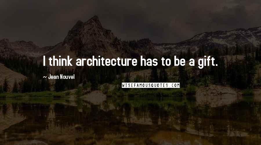 Jean Nouvel Quotes: I think architecture has to be a gift.