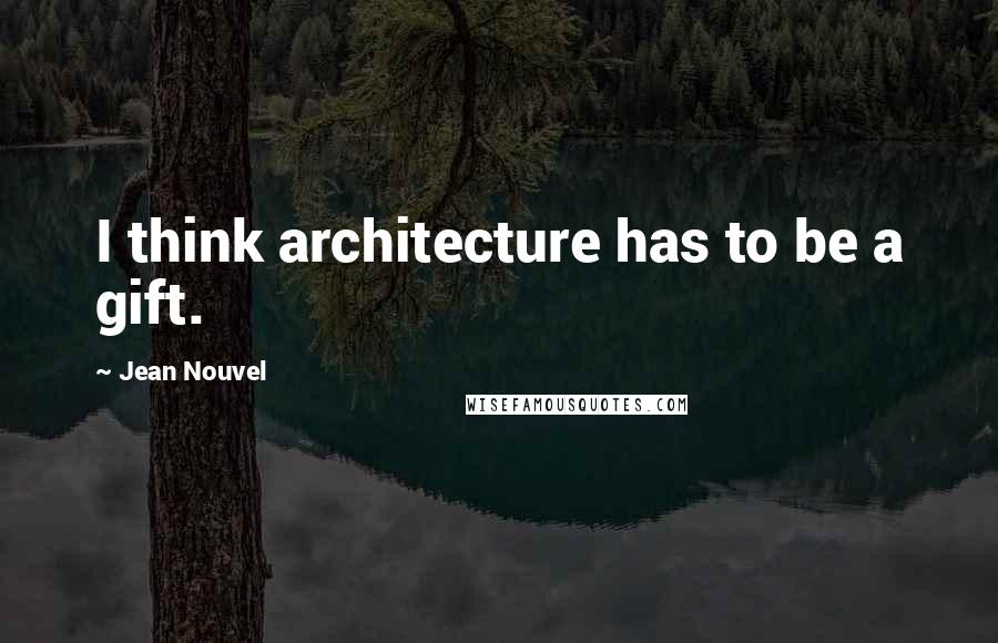 Jean Nouvel Quotes: I think architecture has to be a gift.