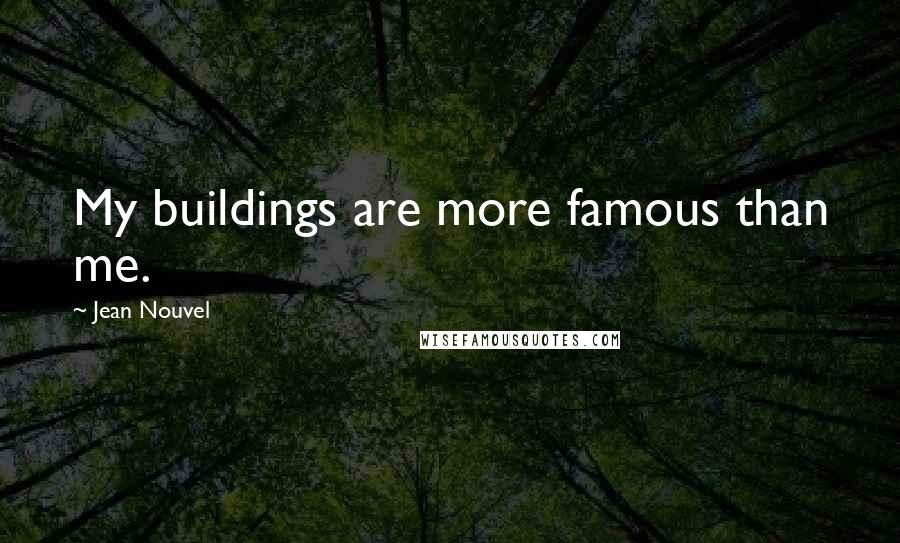 Jean Nouvel Quotes: My buildings are more famous than me.