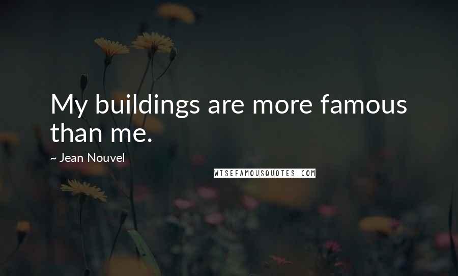 Jean Nouvel Quotes: My buildings are more famous than me.
