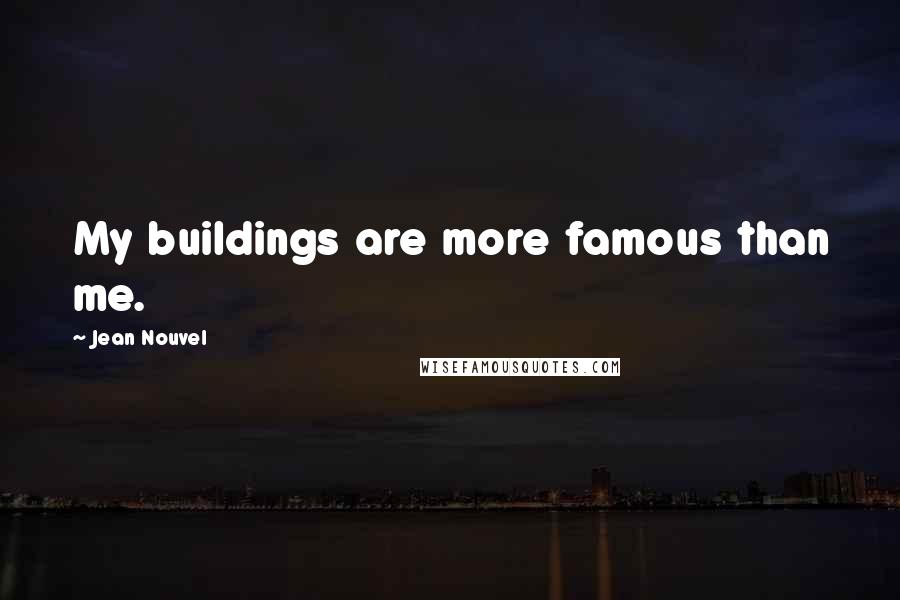Jean Nouvel Quotes: My buildings are more famous than me.