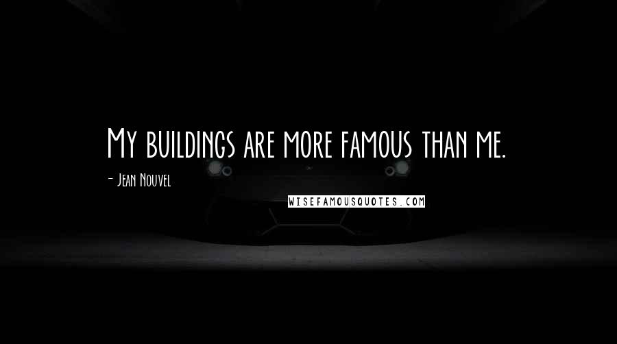 Jean Nouvel Quotes: My buildings are more famous than me.