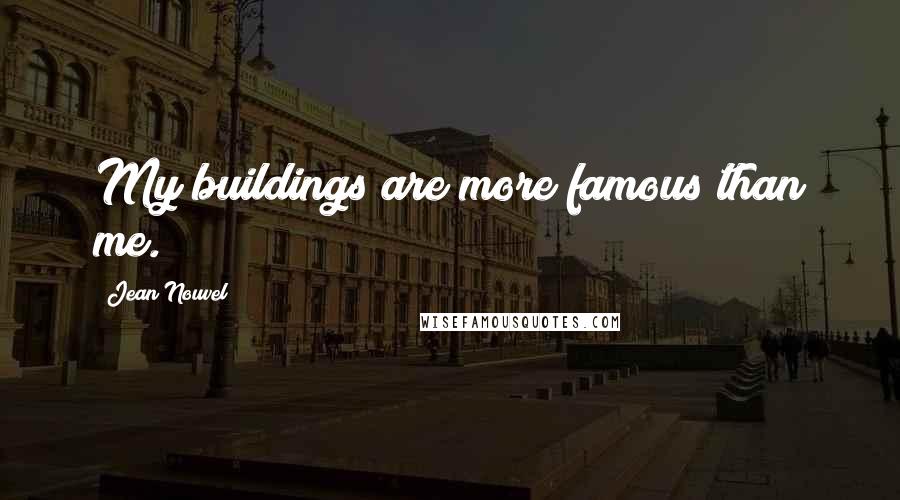 Jean Nouvel Quotes: My buildings are more famous than me.