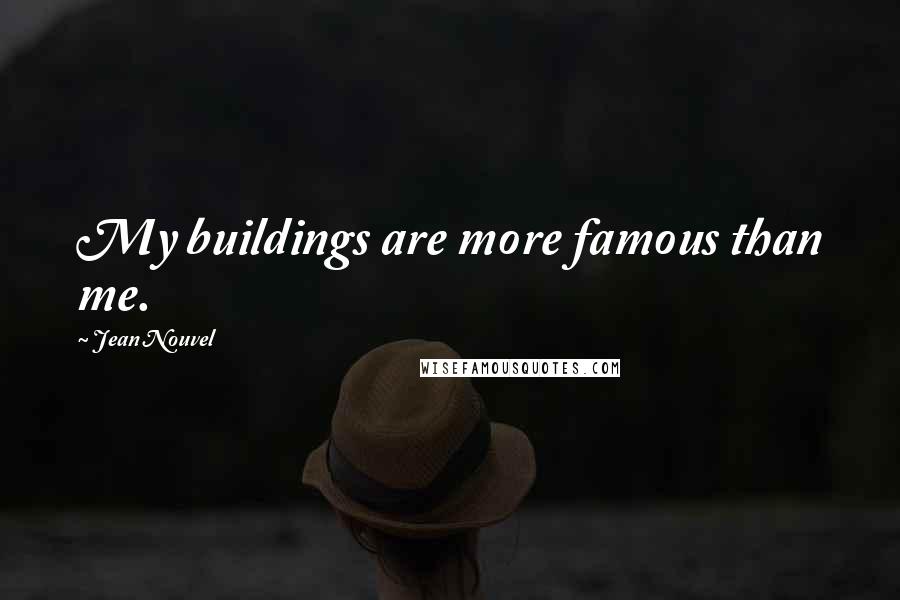 Jean Nouvel Quotes: My buildings are more famous than me.