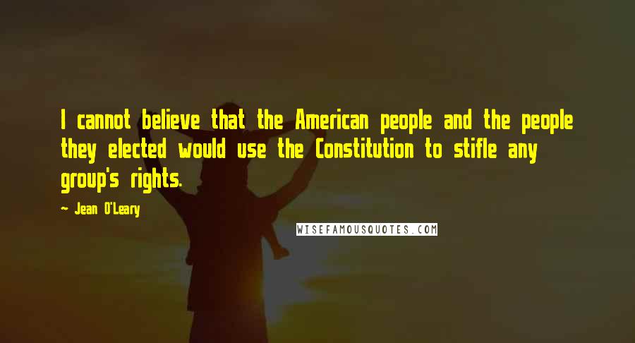 Jean O'Leary Quotes: I cannot believe that the American people and the people they elected would use the Constitution to stifle any group's rights.