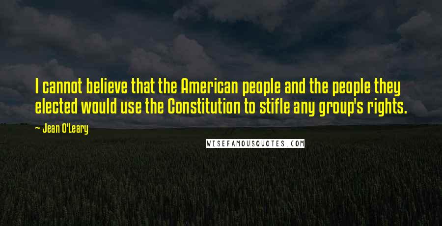 Jean O'Leary Quotes: I cannot believe that the American people and the people they elected would use the Constitution to stifle any group's rights.