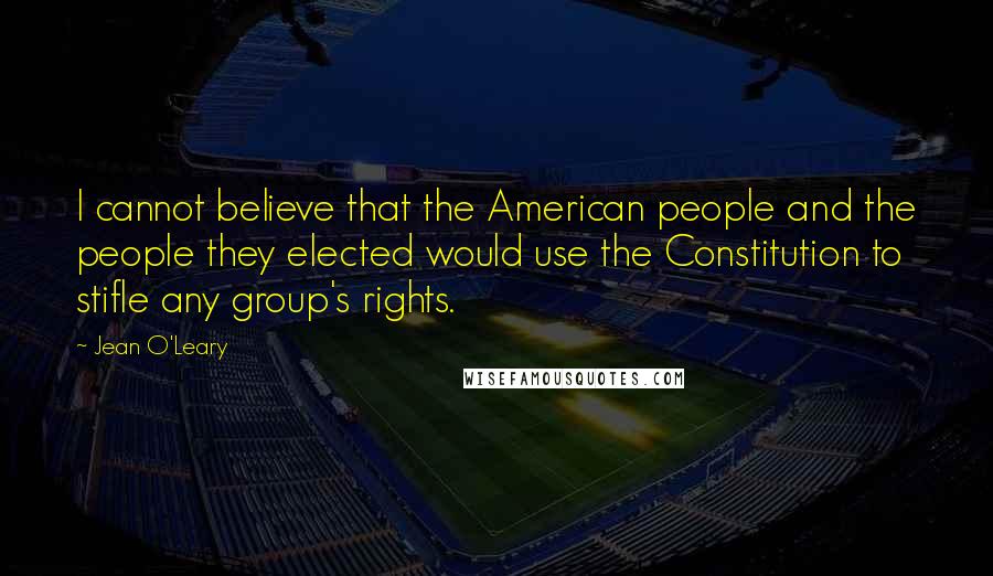 Jean O'Leary Quotes: I cannot believe that the American people and the people they elected would use the Constitution to stifle any group's rights.