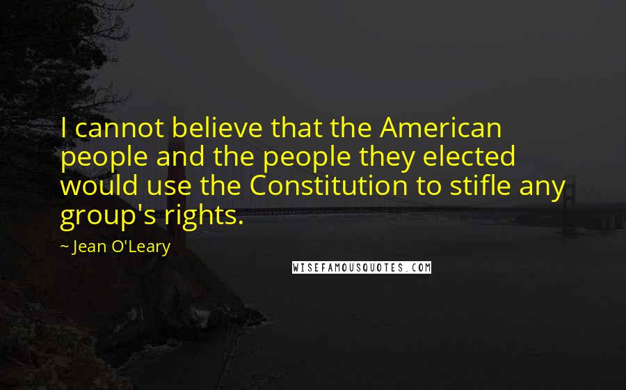 Jean O'Leary Quotes: I cannot believe that the American people and the people they elected would use the Constitution to stifle any group's rights.