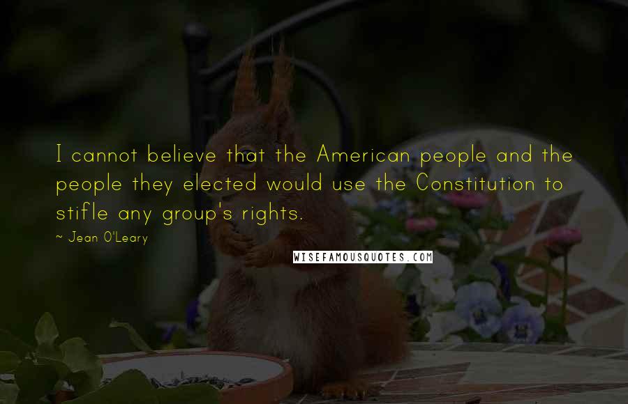 Jean O'Leary Quotes: I cannot believe that the American people and the people they elected would use the Constitution to stifle any group's rights.