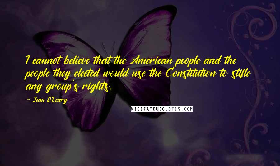 Jean O'Leary Quotes: I cannot believe that the American people and the people they elected would use the Constitution to stifle any group's rights.