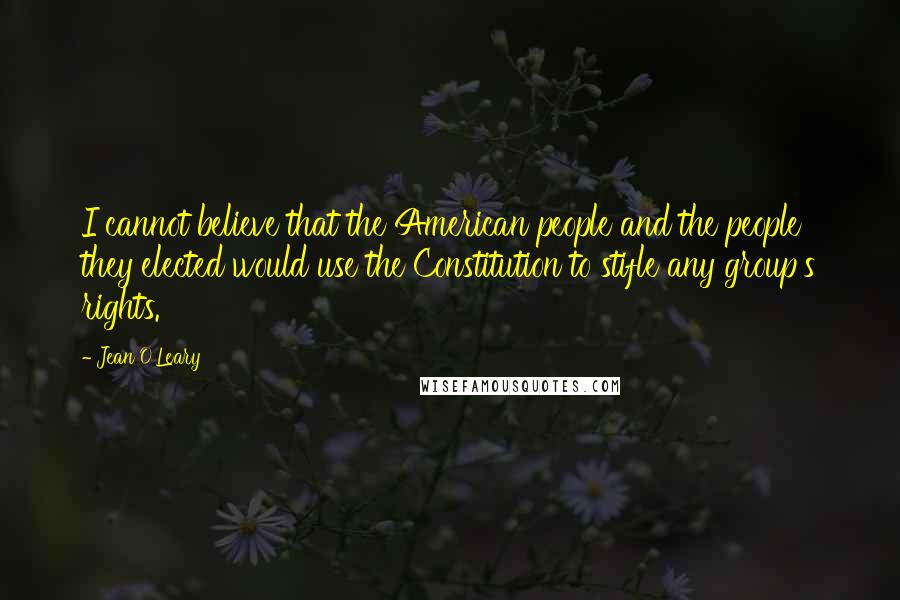 Jean O'Leary Quotes: I cannot believe that the American people and the people they elected would use the Constitution to stifle any group's rights.