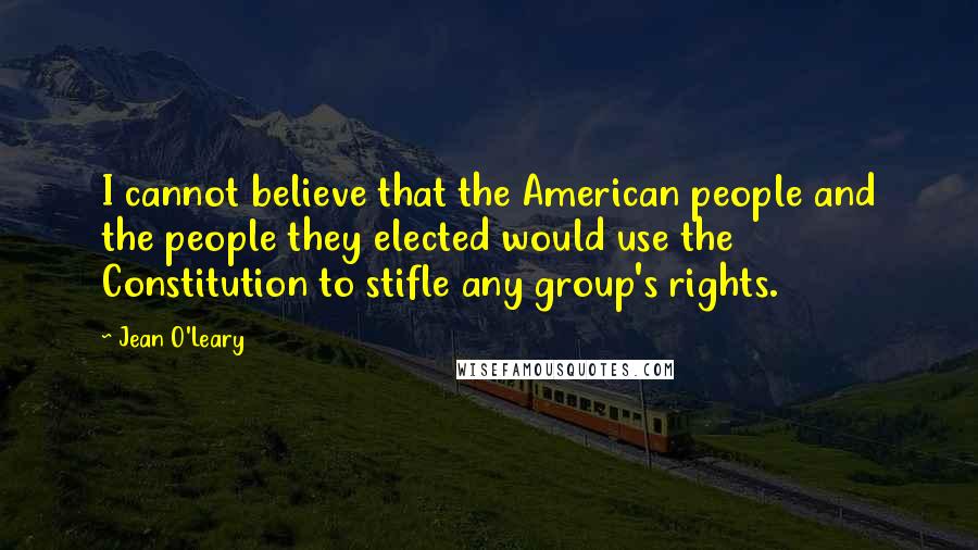 Jean O'Leary Quotes: I cannot believe that the American people and the people they elected would use the Constitution to stifle any group's rights.