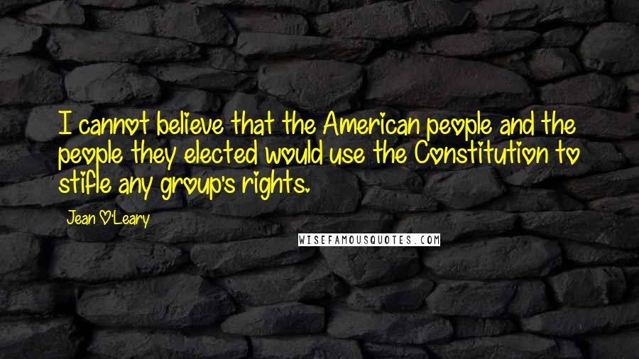 Jean O'Leary Quotes: I cannot believe that the American people and the people they elected would use the Constitution to stifle any group's rights.