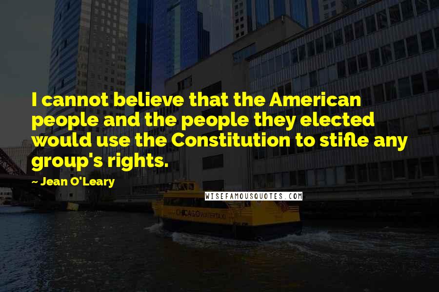 Jean O'Leary Quotes: I cannot believe that the American people and the people they elected would use the Constitution to stifle any group's rights.