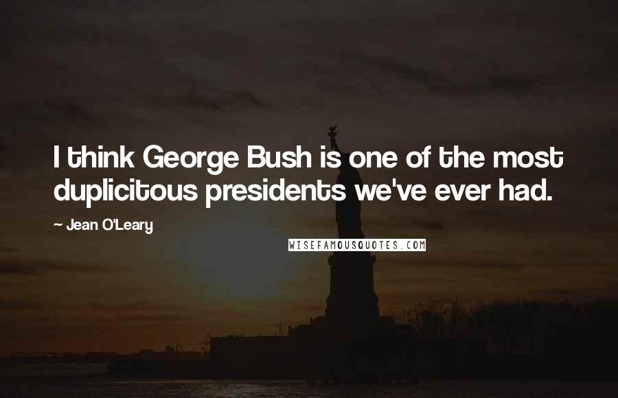 Jean O'Leary Quotes: I think George Bush is one of the most duplicitous presidents we've ever had.