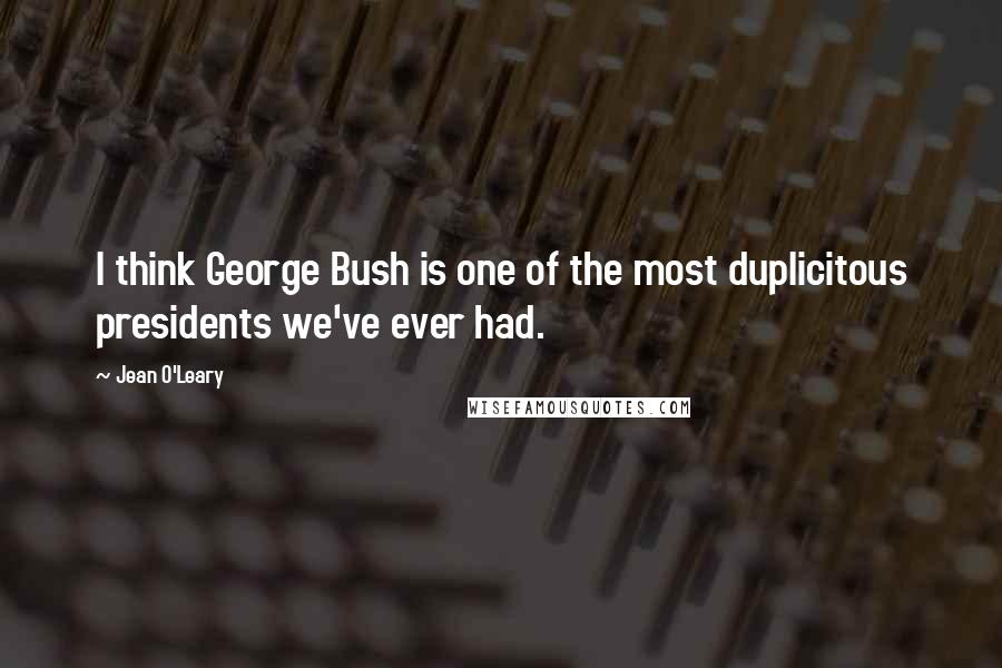 Jean O'Leary Quotes: I think George Bush is one of the most duplicitous presidents we've ever had.