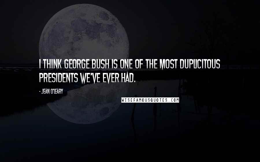 Jean O'Leary Quotes: I think George Bush is one of the most duplicitous presidents we've ever had.