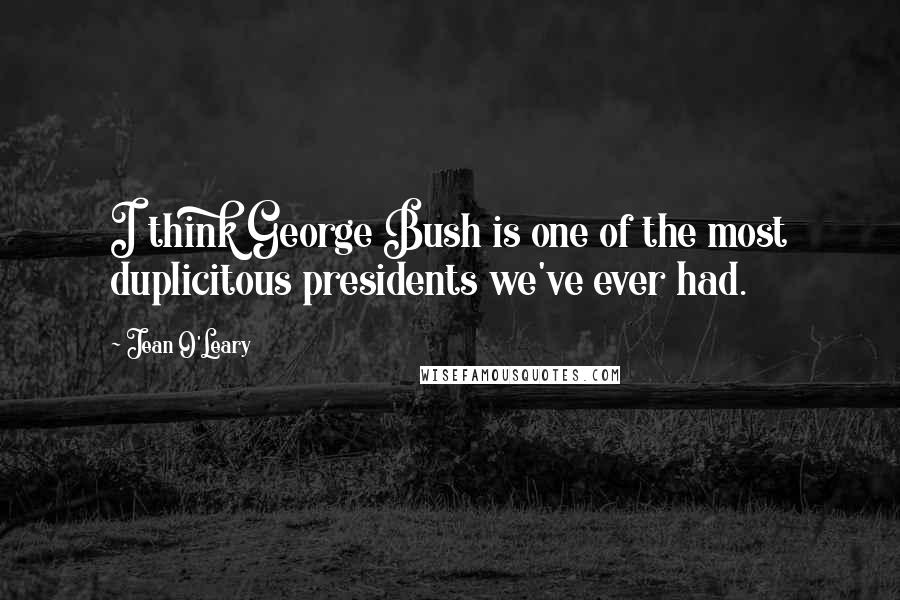 Jean O'Leary Quotes: I think George Bush is one of the most duplicitous presidents we've ever had.