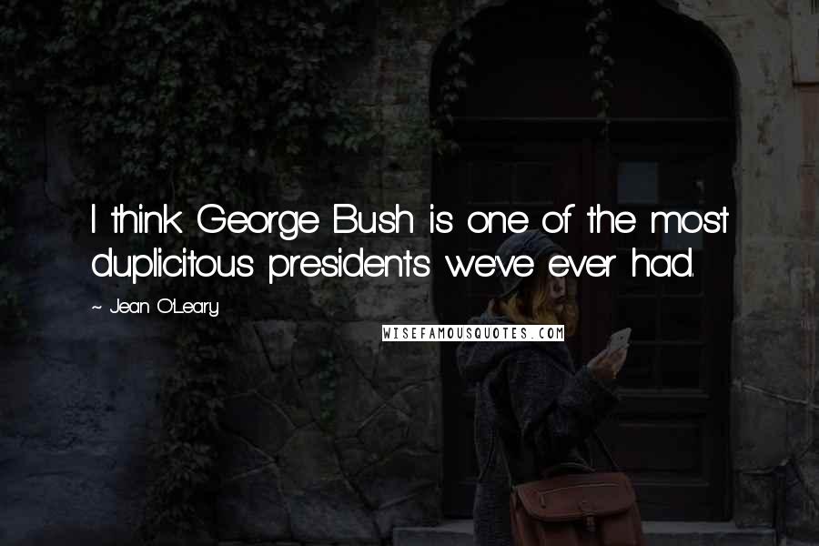 Jean O'Leary Quotes: I think George Bush is one of the most duplicitous presidents we've ever had.