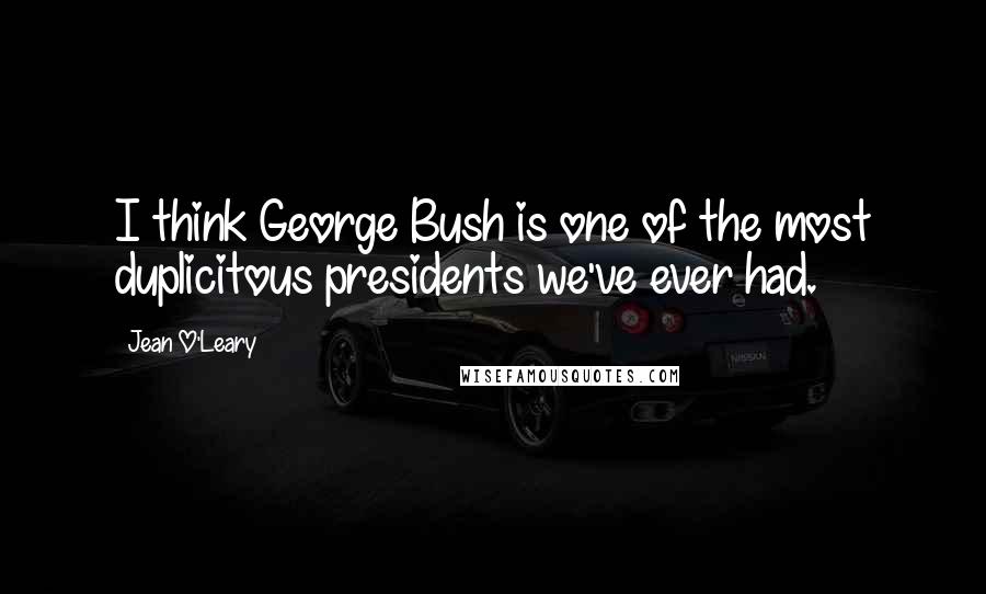 Jean O'Leary Quotes: I think George Bush is one of the most duplicitous presidents we've ever had.