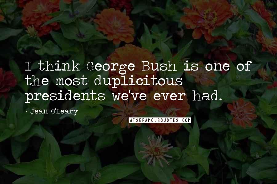 Jean O'Leary Quotes: I think George Bush is one of the most duplicitous presidents we've ever had.