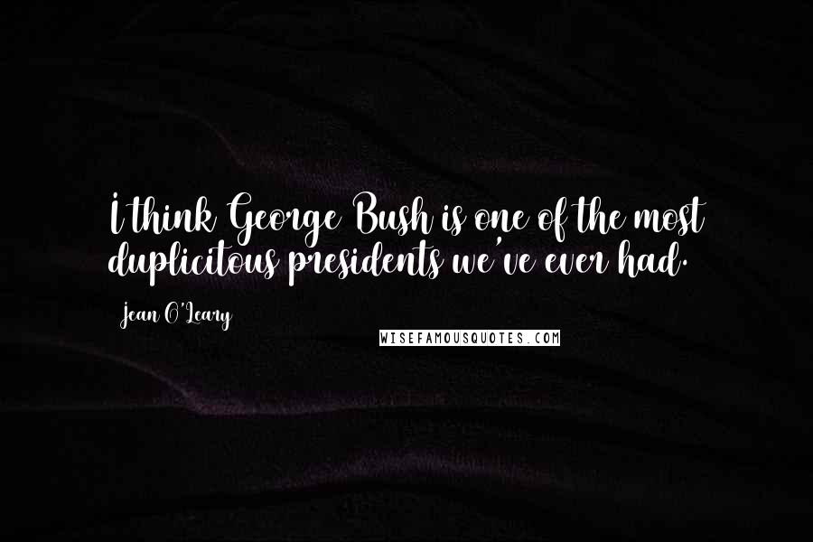 Jean O'Leary Quotes: I think George Bush is one of the most duplicitous presidents we've ever had.