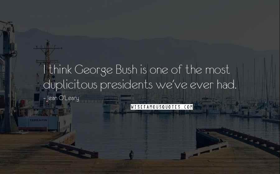 Jean O'Leary Quotes: I think George Bush is one of the most duplicitous presidents we've ever had.