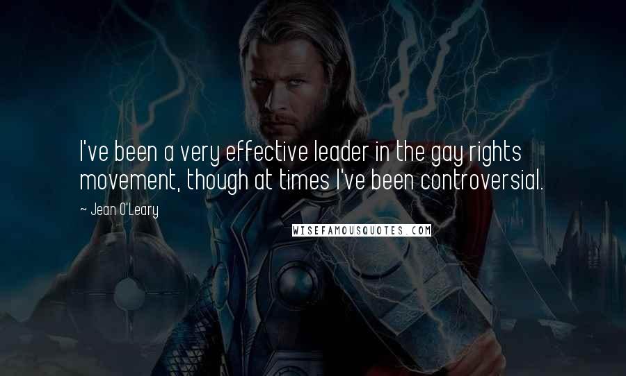 Jean O'Leary Quotes: I've been a very effective leader in the gay rights movement, though at times I've been controversial.