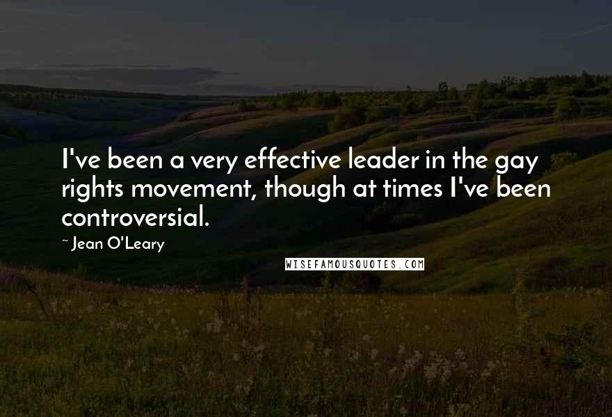 Jean O'Leary Quotes: I've been a very effective leader in the gay rights movement, though at times I've been controversial.