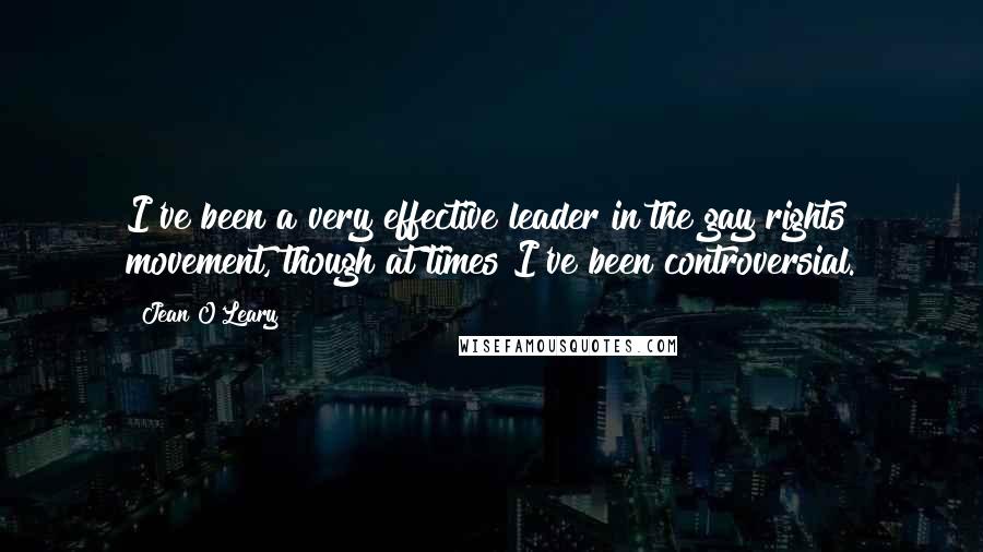 Jean O'Leary Quotes: I've been a very effective leader in the gay rights movement, though at times I've been controversial.