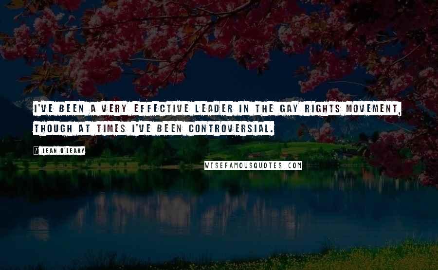 Jean O'Leary Quotes: I've been a very effective leader in the gay rights movement, though at times I've been controversial.