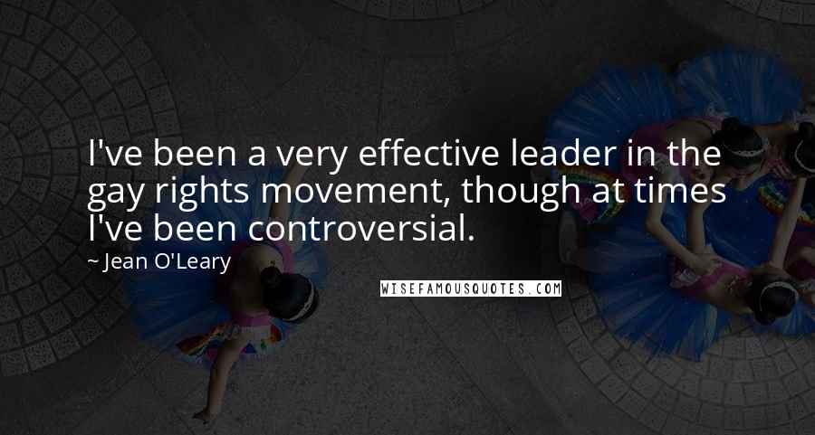 Jean O'Leary Quotes: I've been a very effective leader in the gay rights movement, though at times I've been controversial.